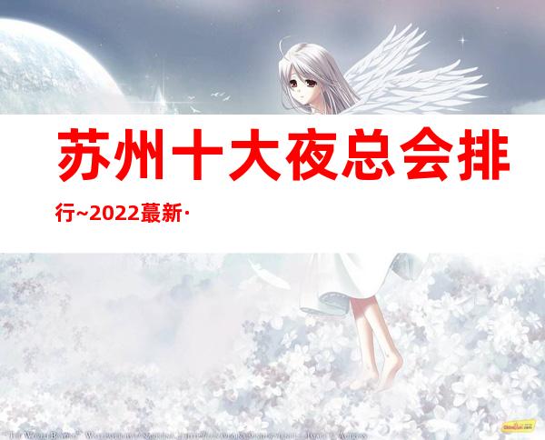 苏州十大夜总会排行~2022蕞新·夜店宝马至尊KTV出炉