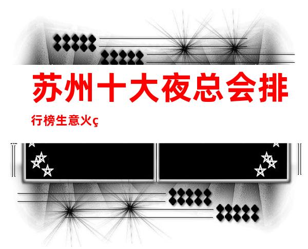 苏州十大夜总会排行榜生意火爆的KTV会所那些外地人不知道详情
