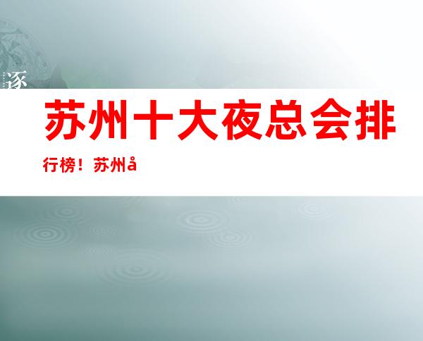 苏州十大夜总会排行榜！苏州十大高端夜总会信息