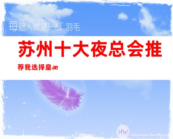 苏州十大夜总会推荐我选择皇朝会ktv一览消费价格如何