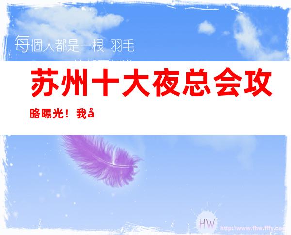 苏州十大夜总会攻略曝光！我去绝对可靠内部消息一览