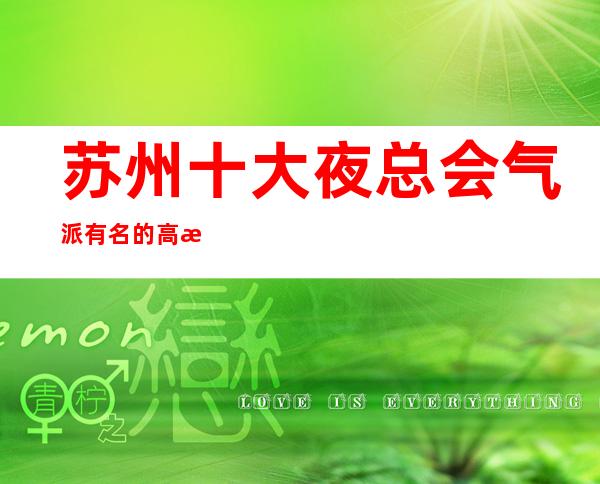 苏州十大夜总会气派有名的高档次夜总会KTV盘点介绍-实至名归