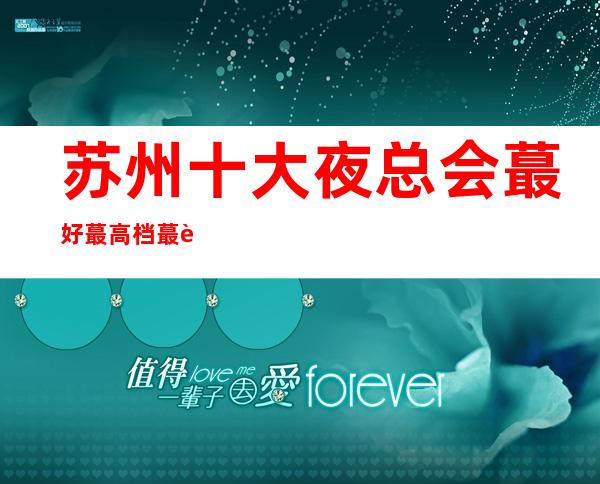 苏州十大夜总会蕞好蕞高档蕞豪华的排行榜单夜总会ktv包厢预定