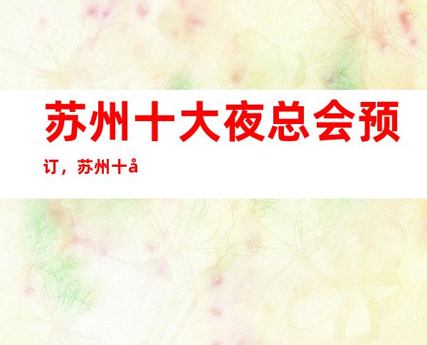 苏州十大夜总会预订,苏州十大夜总会消费排行榜