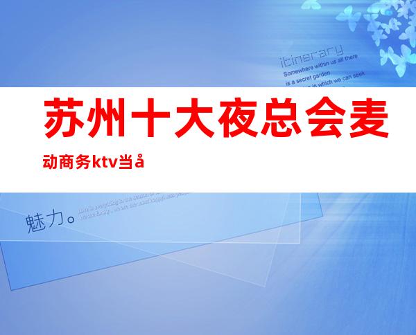 苏州十大夜总会麦动商务ktv当地人更喜欢的高档次会所性价比非常高