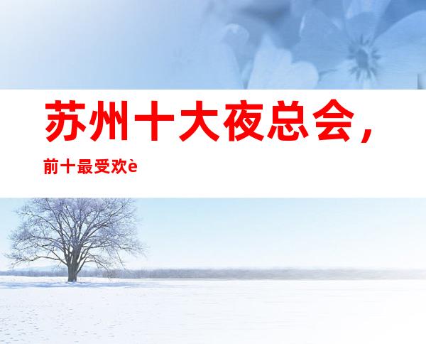 苏州十大夜总会,前十最受欢迎的好玩的商务KTV