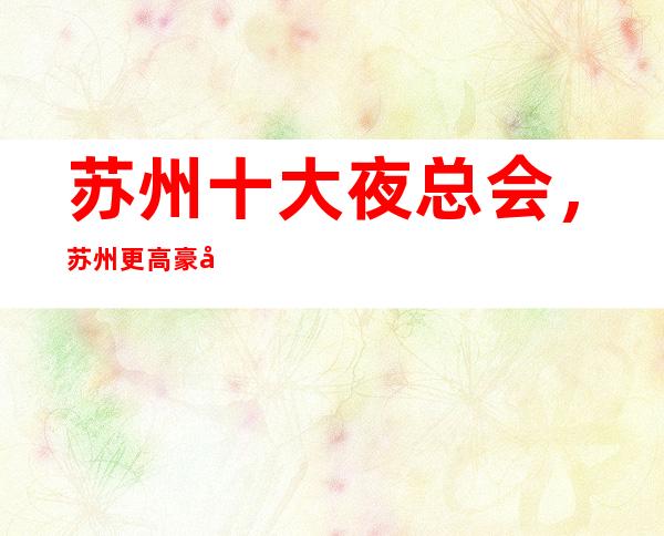 苏州十大夜总会,苏州更高豪华的夜总会全在这里了