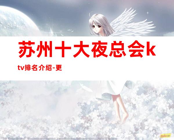 苏州十大夜总会ktv排名介绍-更好玩的高档次豪华更高夜总会一览