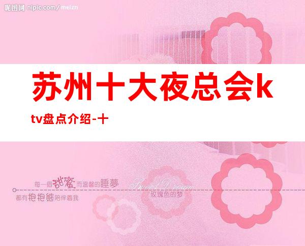 苏州十大夜总会ktv盘点介绍-十大豪华更高ktv哪家比较好玩