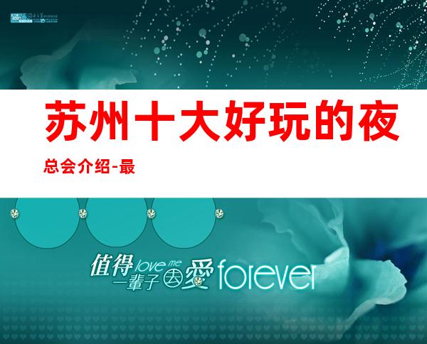 苏州十大好玩的夜总会介绍-最具人气的更高ktv消费水平介绍