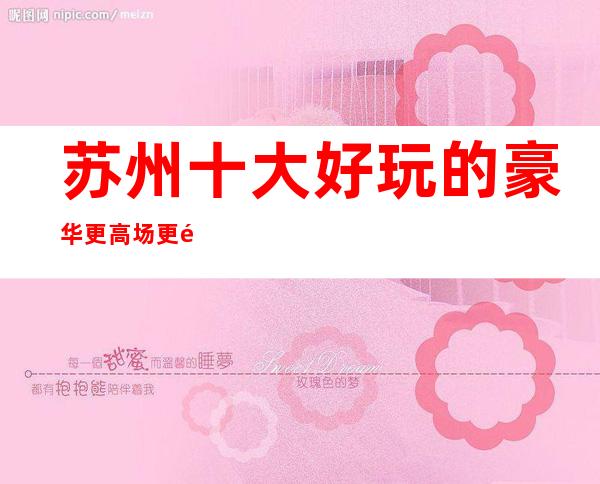 苏州十大好玩的豪华更高场更高夜总会KTV消费水平攻略一览