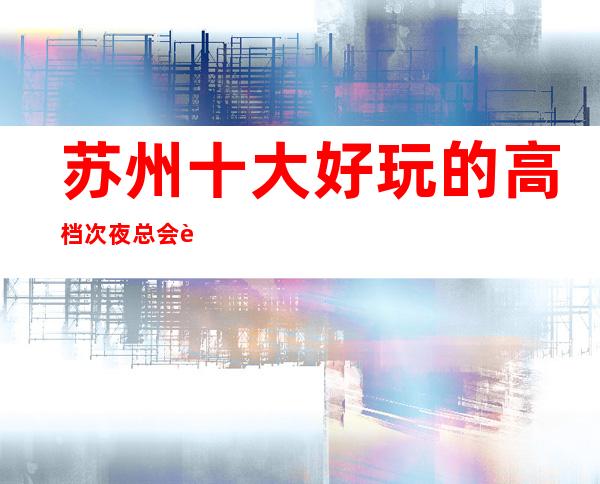 苏州十大好玩的高档次夜总会胥江会ktv包厢预定如果我说我真的爱你