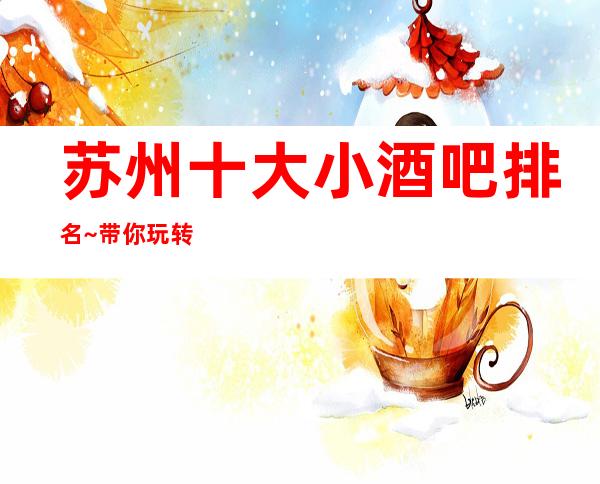 苏州十大小酒吧排名~带你玩转苏州最精彩的夜生活