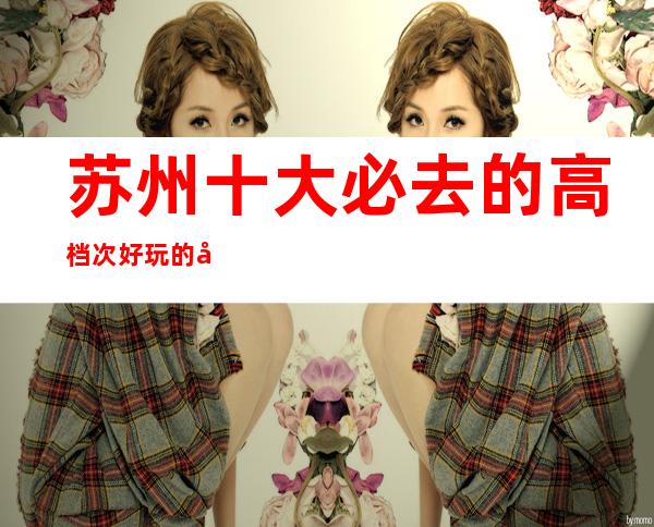 苏州十大必去的高档次好玩的夜总会ktv盘点介绍消费水平一览