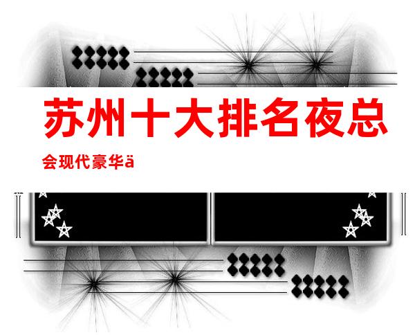 苏州十大排名夜总会现代豪华主题-年轻人的潮流会所
