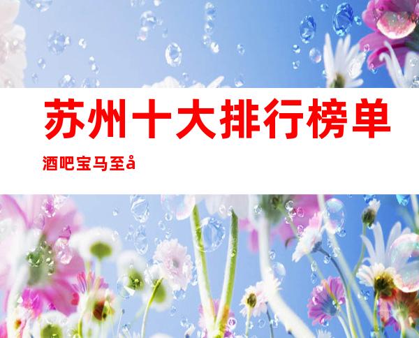 苏州十大排行榜单酒吧宝马至尊酒吧消费指南-更值得推荐的会所
