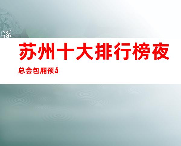 苏州十大排行榜夜总会包厢预定-鼎王公馆ktv2022最具人气会所
