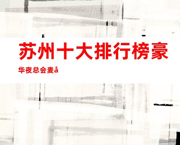 苏州十大排行榜豪华夜总会麦动商务ktv包厢预定-看看你了解多少
