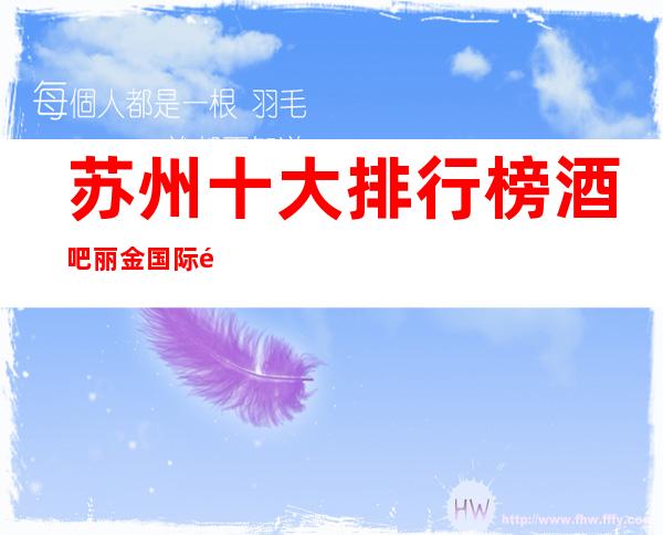 苏州十大排行榜酒吧丽金国际酒吧实至名归的豪华会所实力超群