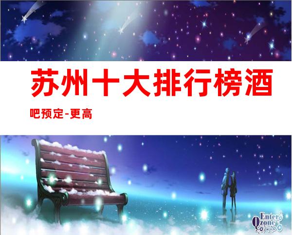 苏州十大排行榜酒吧预定-更高酒吧在这里