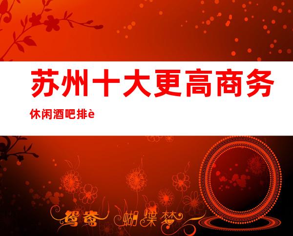 苏州十大更高商务休闲酒吧排行..此文非常适合收藏