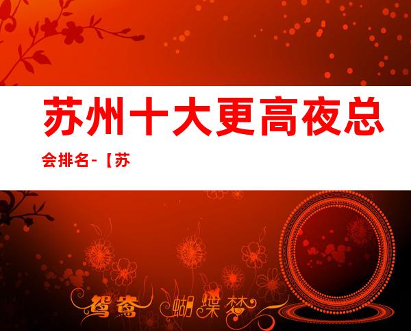 苏州十大更高夜总会排名-【苏州十大商务KTV来电预定】