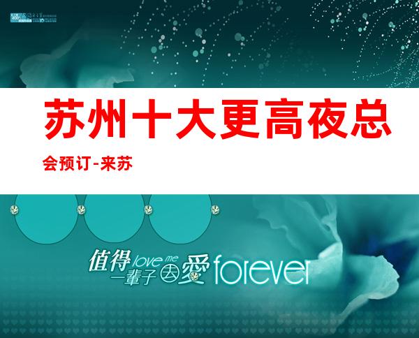 苏州十大更高夜总会预订-来苏州夜总会是快乐的家园