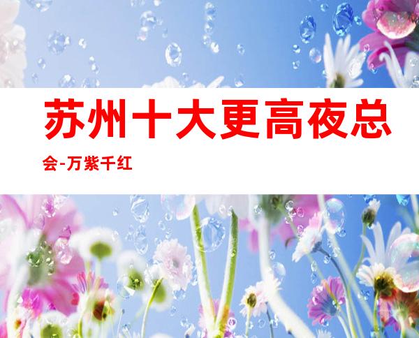 苏州十大更高夜总会-万紫千红KTV揭秘消费