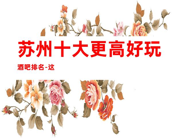 苏州十大更高好玩酒吧排名-这三家一定能让你大饱眼福