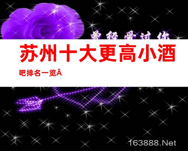 苏州十大更高小酒吧排名一览·酒吧档次消费软包预订攻略