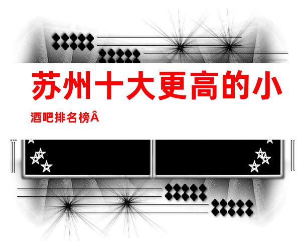 苏州十大更高的小酒吧排名榜·玩家娱乐玩耍酒吧必看宝典