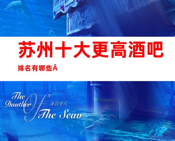 苏州十大更高酒吧排名有哪些·苏州哪家酒吧值得玩呢