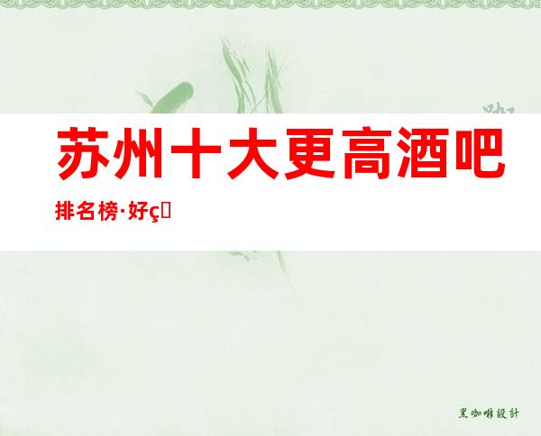 苏州十大更高酒吧排名榜·好玩的几家小酒吧~应酬必选