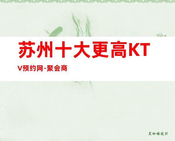 苏州十大更高KTV预约网-聚会商务宴请的首 选
