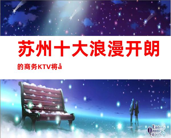 苏州十大浪漫开朗的商务KTV.将带您进入苏州有趣的夜生活