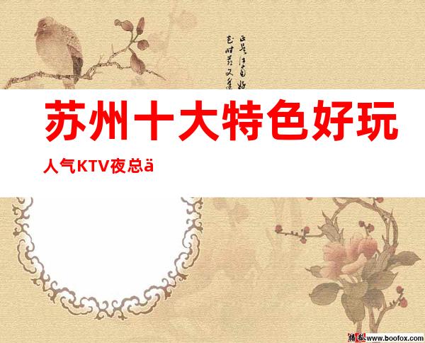 苏州十大特色好玩人气KTV夜总会最受欢迎·玩家都赞不绝口