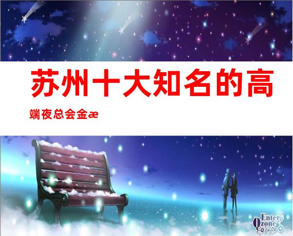 苏州十大知名的高端夜总会金海岸ktv你来玩过吗消费攻略