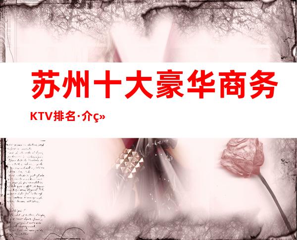 苏州十大豪华商务KTV排名·介绍几家夜总会中的天花板夜总会
