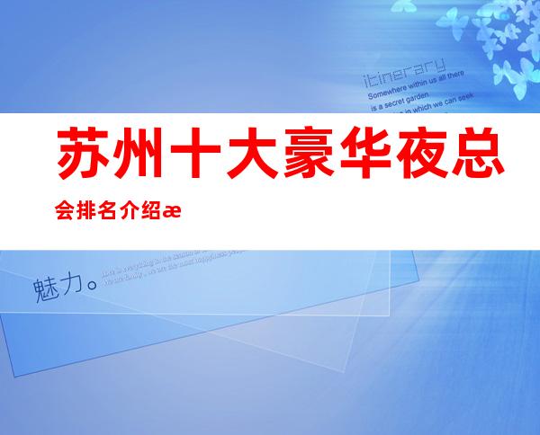 苏州十大豪华夜总会排名介绍朗庭国际ktv好玩实至名归每天精彩不断