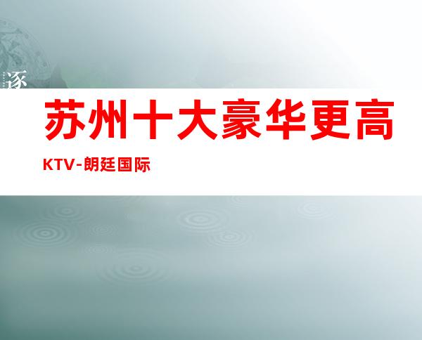 苏州十大豪华更高KTV-朗廷国际KTV