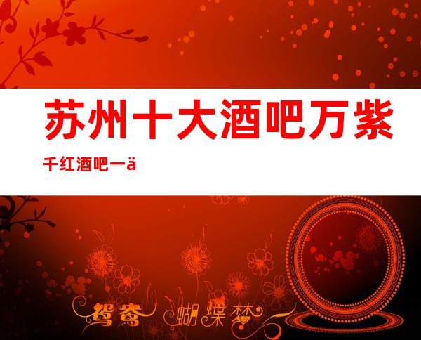 苏州十大酒吧万紫千红酒吧一个非常著名的高档次酒吧你了解过吗