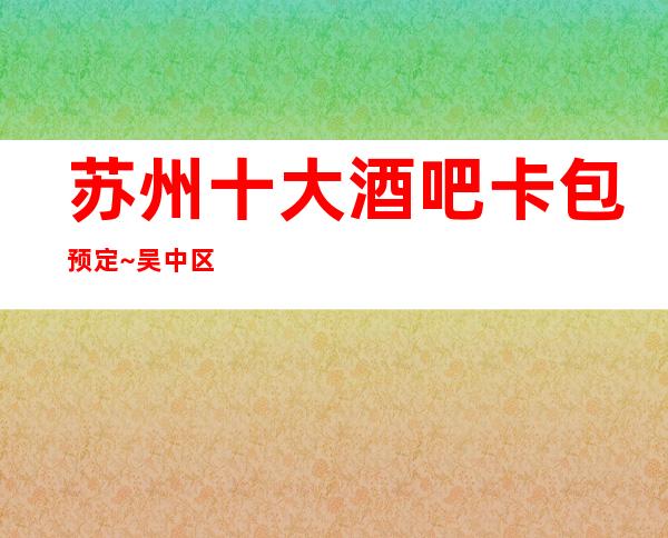 苏州十大酒吧卡包预定~吴中区万丽会酒吧更高豪华好玩到爆