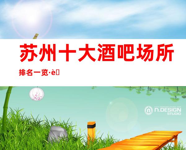 苏州十大酒吧场所排名一览·苏州玩得开酒吧如何预订