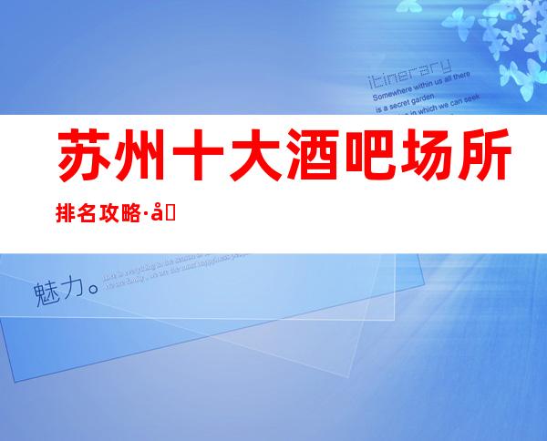 苏州十大酒吧场所排名攻略·出名口碑好的店都在这里了