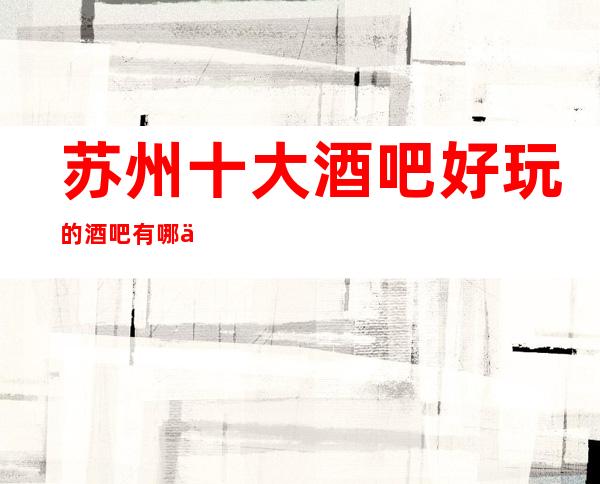 苏州十大酒吧好玩的酒吧有哪些?几家高档酒吧不得不去