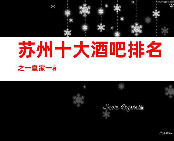 苏州十大酒吧排名之一皇家一号酒吧会所包厢消费介绍