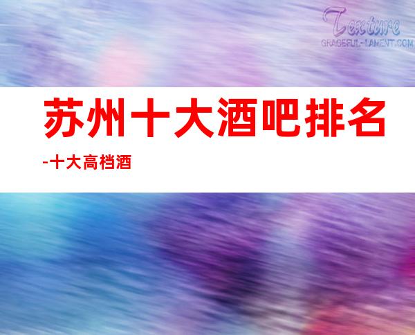 苏州十大酒吧排名-十大高档酒吧优质会所软座预定消费一览