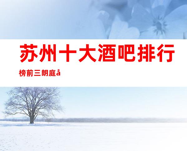 苏州十大酒吧排行榜前三朗庭国际酒吧预订消费