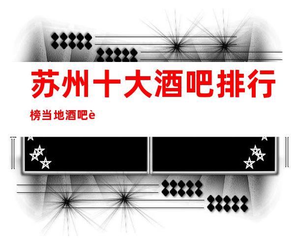 苏州十大酒吧排行榜.当地酒吧详细推荐预定攻略