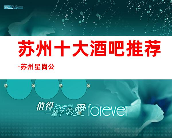 苏州十大酒吧推荐-苏州星尚公馆酒吧是大家的首推